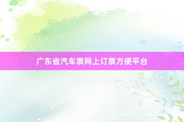 广东省汽车票网上订票方便平台
