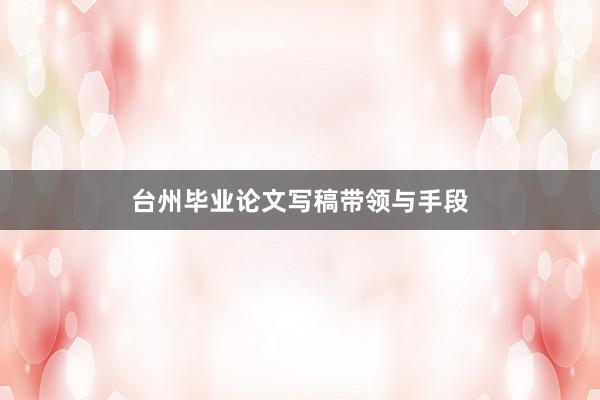 台州毕业论文写稿带领与手段