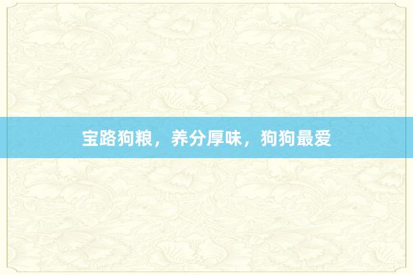 宝路狗粮，养分厚味，狗狗最爱