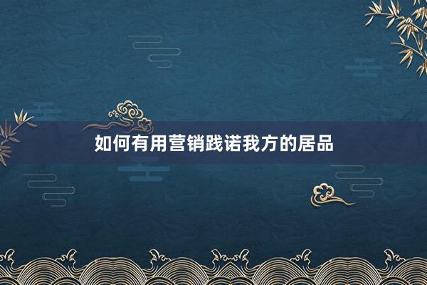 如何有用营销践诺我方的居品